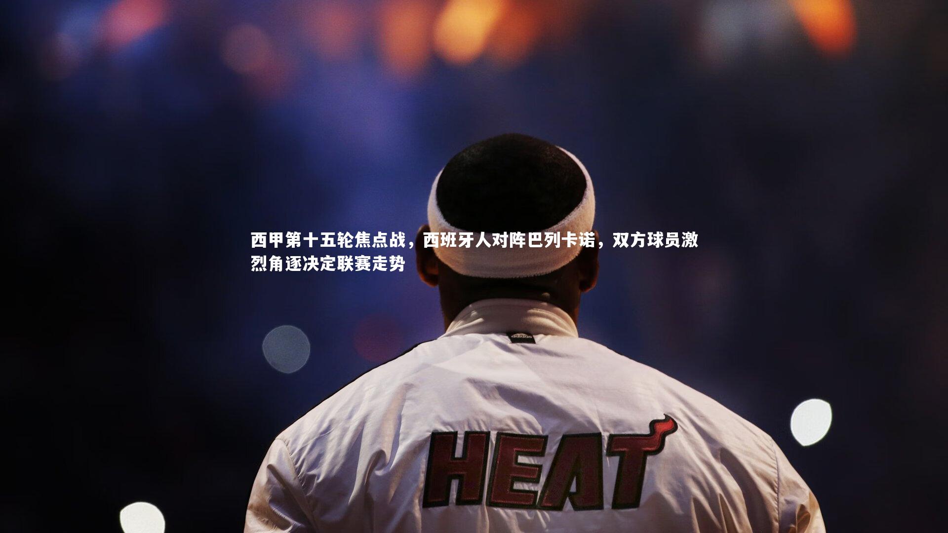 西甲第十五轮焦点战,西班牙人对阵巴列卡诺,双方球员激烈角逐决定联赛走势