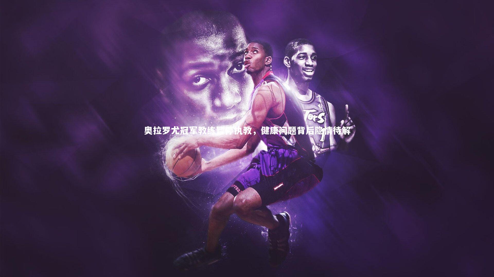 奥拉罗尤冠军教练暂停执教，健康问题背后隐情待解