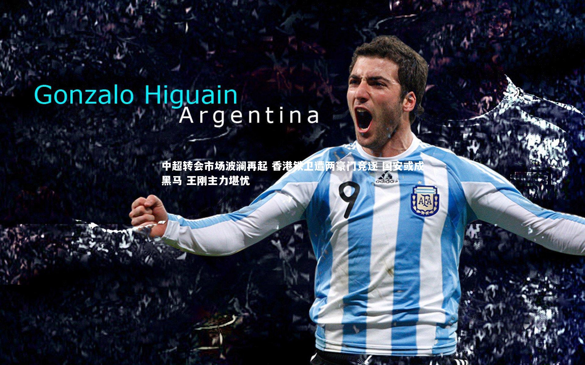 中超转会市场波澜再起 香港铁卫遭两豪门竞逐 国安或成黑马 王刚主力堪忧