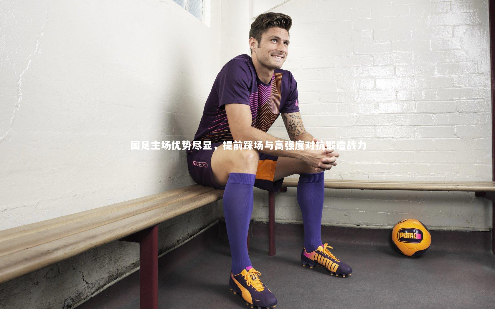 国足主场优势尽显，提前踩场与高强度对抗锻造战力